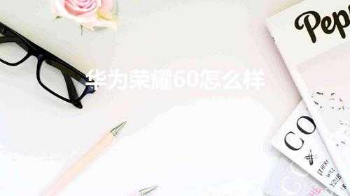 华为荣耀60怎么样(荣耀60手机值得入手吗)