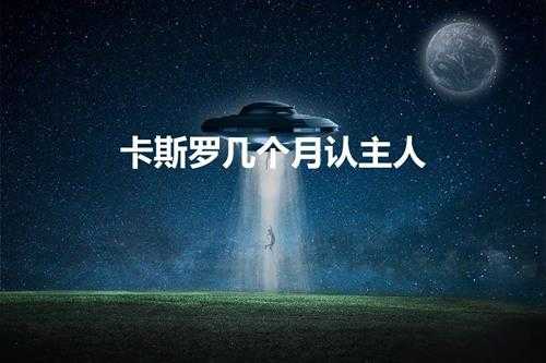 卡斯罗几个月认主人(卡斯罗几个月才算成年)