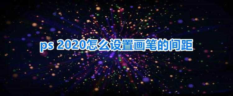 ps2020画笔间距怎么设置? ps2020调节画笔间距的教程